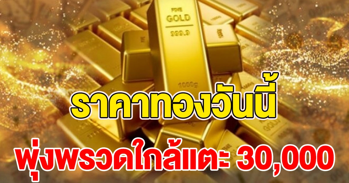 ราคาทองวันนี้ พุ่งทีเดียวเกือบ 30000