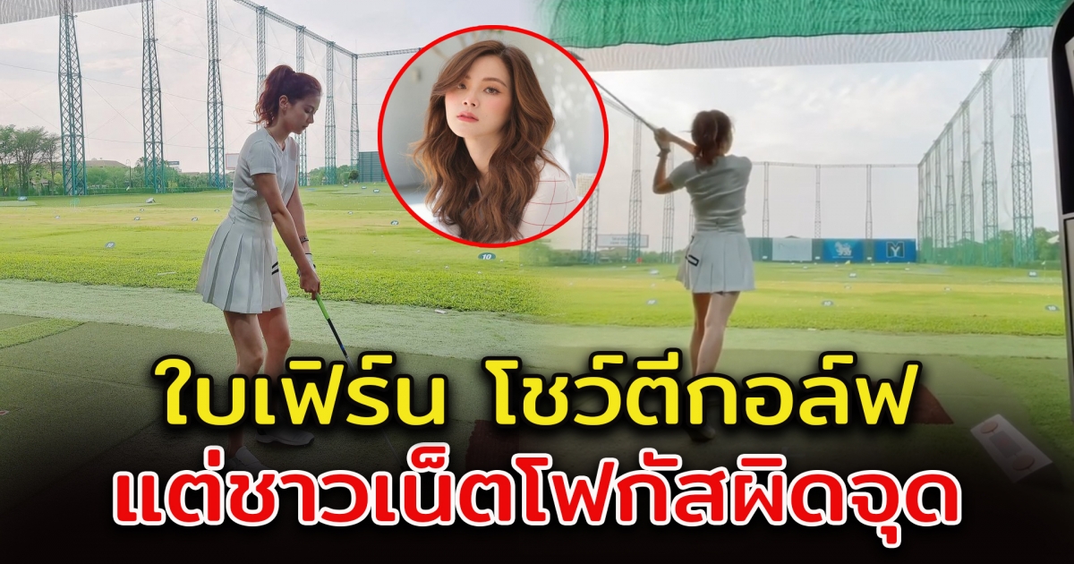 ใบเฟิร์น พิมพ์ชนก ออกรอบไม่แพ้มือโปร แต่ชาวโซเชียลดันหลุดโฟกัส