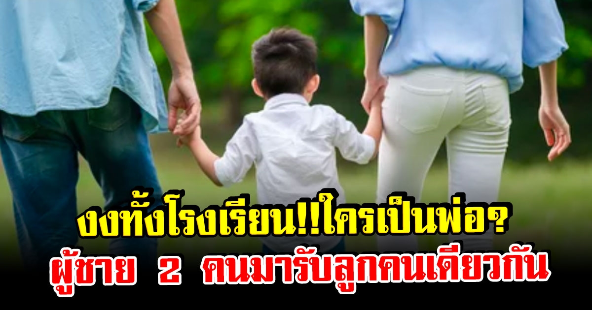 งงทั้งโรงเรียน ชาย 2 คนไปรับลูก ครูสับสนมีลูกคนเดียวกัน รีบโทรหาแม่เด็กทันที