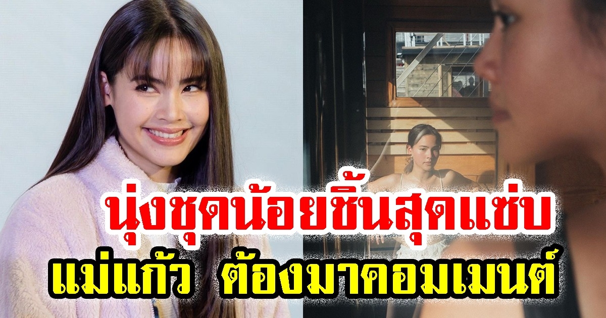 ญาญ่า นุ่งชุดน้อยชิ้นสุดแซ่บ แม่แก้ว ถึงกับต้องมาคอมเมนต์