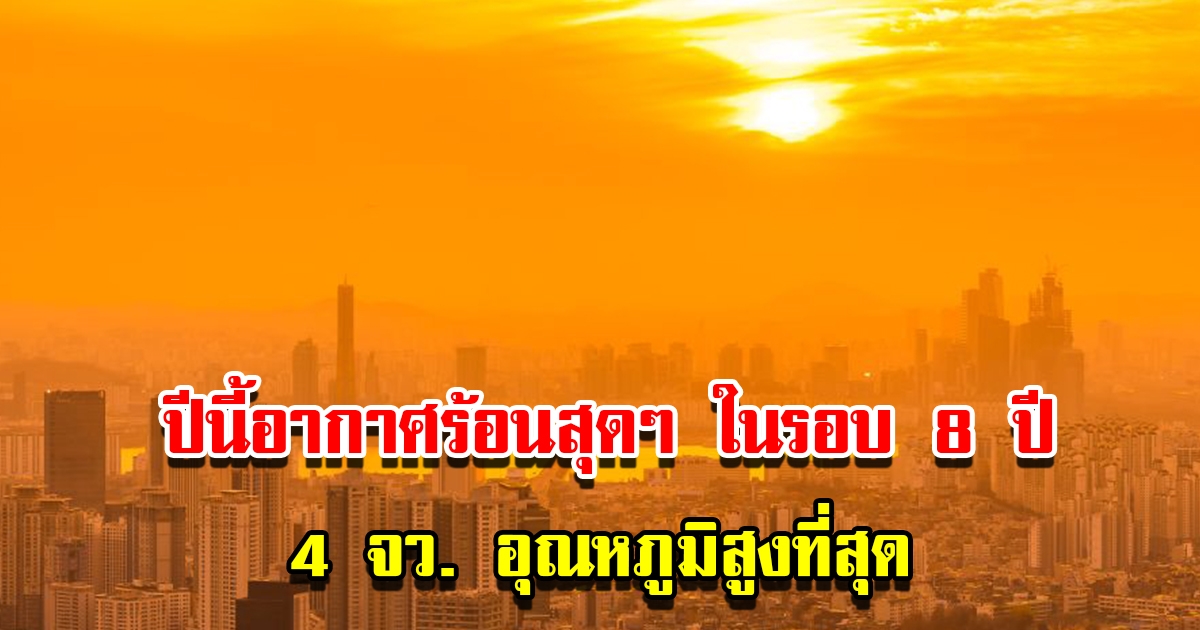 ประเทศไทยปีนี้อากาศร้อนสุดๆ ในรอบ 8 ปี เตือน 4 จังหวัดอุณหภูมิสูงที่สุด