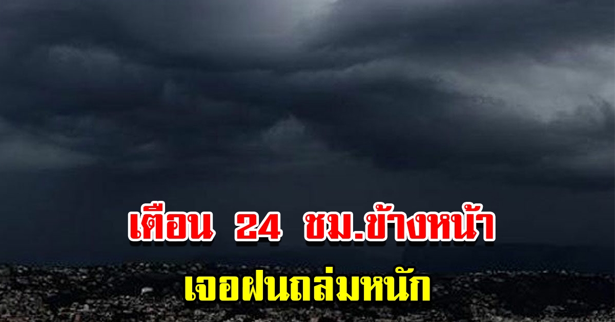 กรมอุตุฯ เตือน 24 ชม.ข้างหน้า เจอฝนถล่มหนัก เตรียมรับมือ