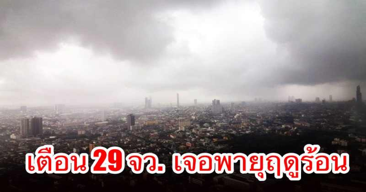กรมอุตุฯ ประกาศฉบับที่6 เตือน 29 จังหวัด เจอพายุฤดูร้อนถล่ม เตรียมรับมือ