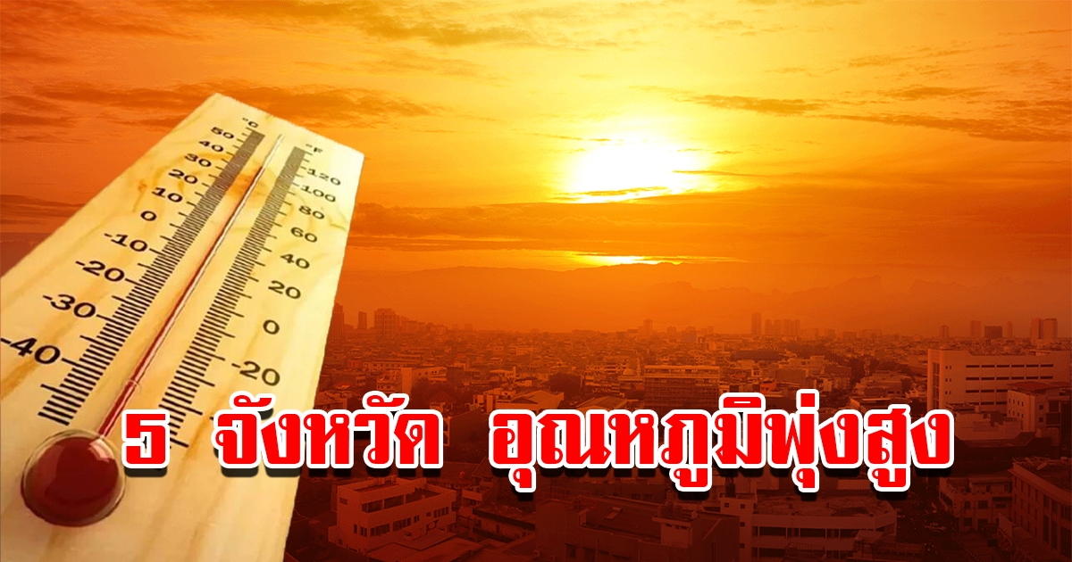 เปิดรายชื่อ 5 จังหวัด วันนี้อากาศร้อนจัด อุณหภูมิพุ่งสูง อันตรายมาก