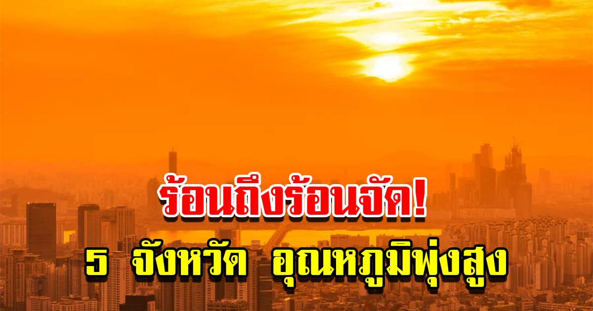 ร้อนถึงร้อนจัด เปิดรายชื่อ 5 จังหวัด อุณภูมิพุ่งสูง เตือนระวังลมแดด