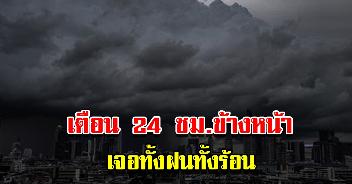 กรมอุตุฯ เตือน 24 ชม.ข้างหน้า เจอทั้งฝนทั้งร้อน พื้นที่เสี่ยงเตรียมรับมือ