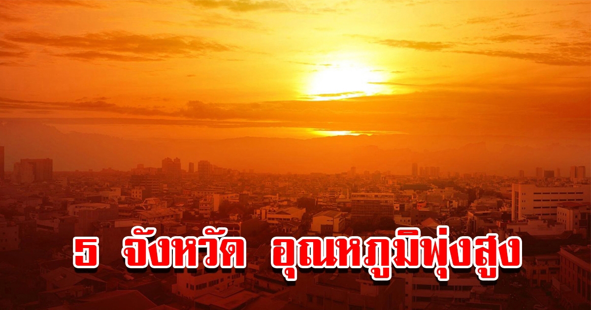 5 จังหวัด วันนี้ร้อนจัด อุณหภูมิพุ่งสูง เตือนระวังลมแดด