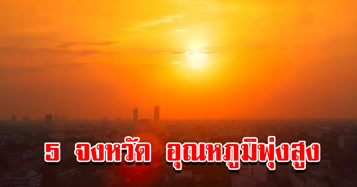 เตือน 5 จังหวัด วันนี้อากาศร้อนจัด อุณหภูมิพุ่งสูง ระวังลมแดด