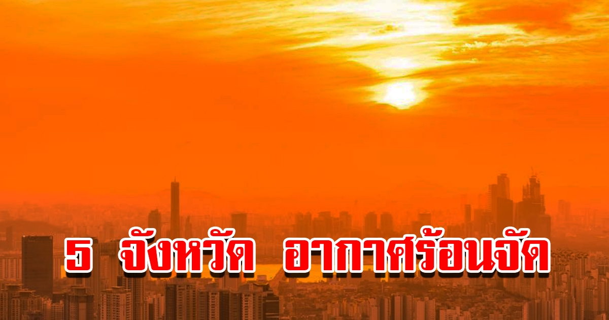 เปิดรายชื่อ 5 จังหวัด วันนี้อากาศร้อนจัด อุณหภูมิพุ่งสูง เตือนระวังลมแดด
