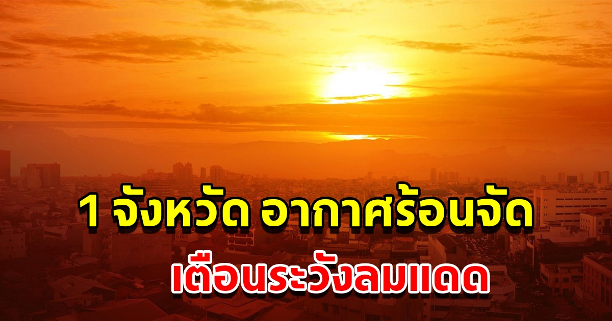 เปิดรายชื่อ 1 จังหวัด วันนี้ร้อนจัด อุณหภูมิพุ่งสูง เตือนระวังลมแดด