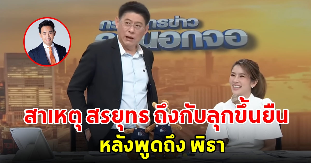 เผยสาเหตุ สรยุทธ ถึงกับลุกขึ้นยืนกลางรายการ หลังพูดถึง พิธา ลิ้มเจริญรัตน์