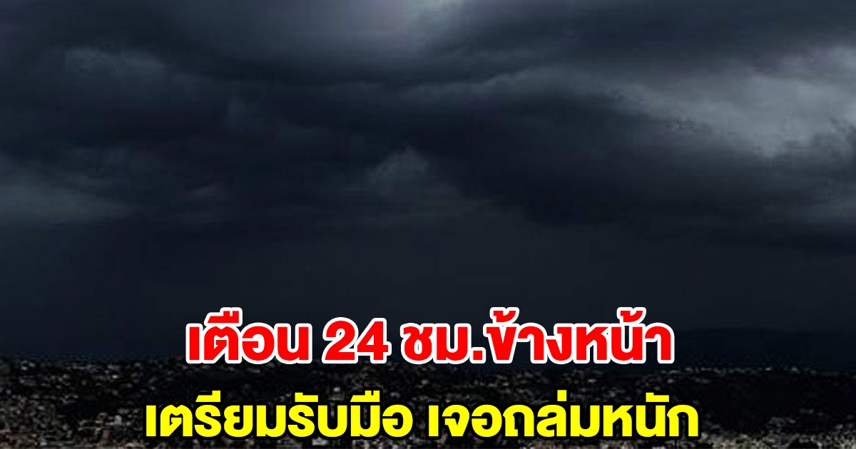 กรมอุตุฯ เตือน 24 ชม.ข้างหน้า เตรียมรับมือ เจอถล่มหนัก