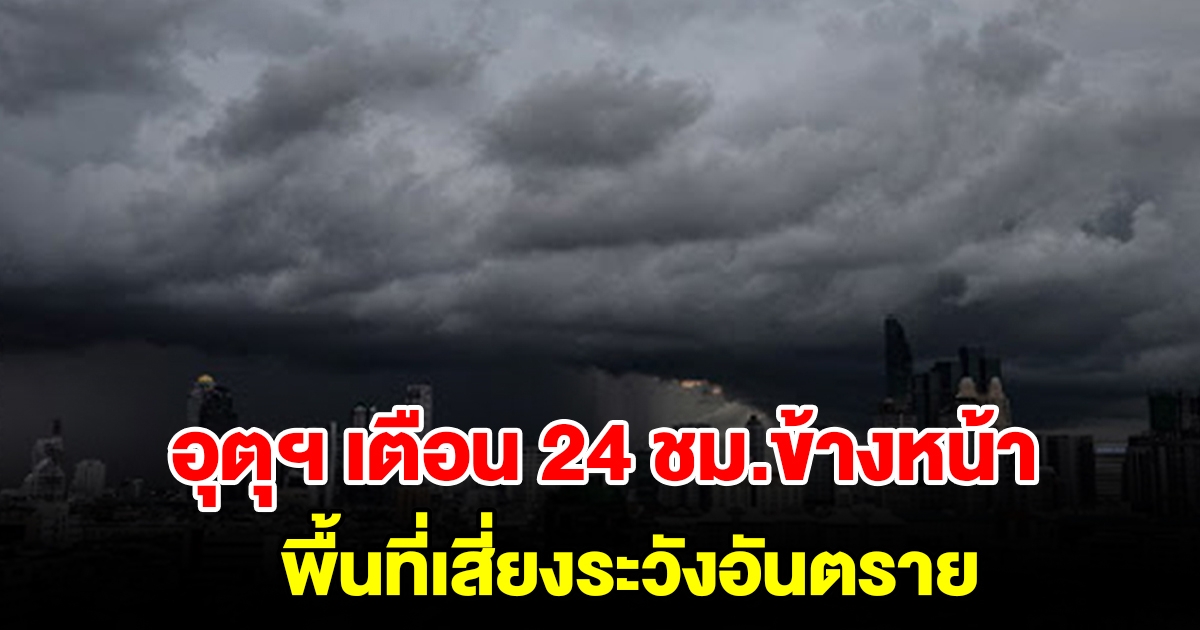 กรมอุตุฯ เตือน 24 ชั่วโมงข้างหน้า พื้นที่เสี่ยงระวังอันตราย