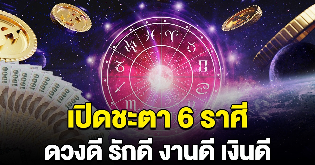 เปิดชะตา 6 ราศี รวยลาภ รวยยศ ราศีดวงดี รักดี งานดี เงินดี
