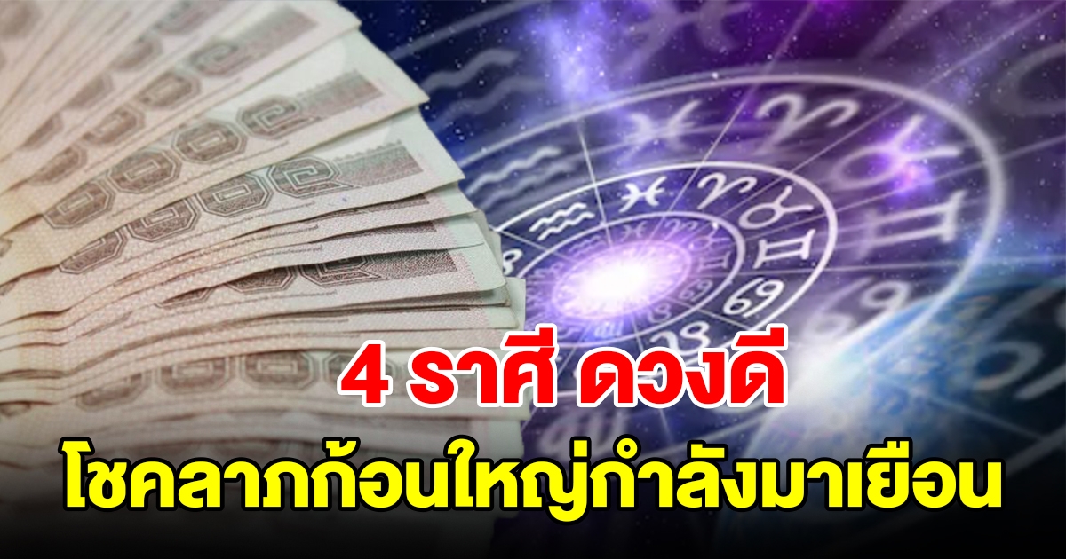 4 ราศี ดวงดี จะสมหวัง โชคลาภก้อนใหญ่กำลังมาเยือน