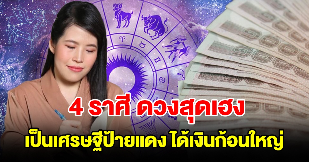 4 ราศี ดวงสุดเฮง จะเป็นเศรษฐีป้ายแดง ได้เงินก้อนใหญ่เกินคาด