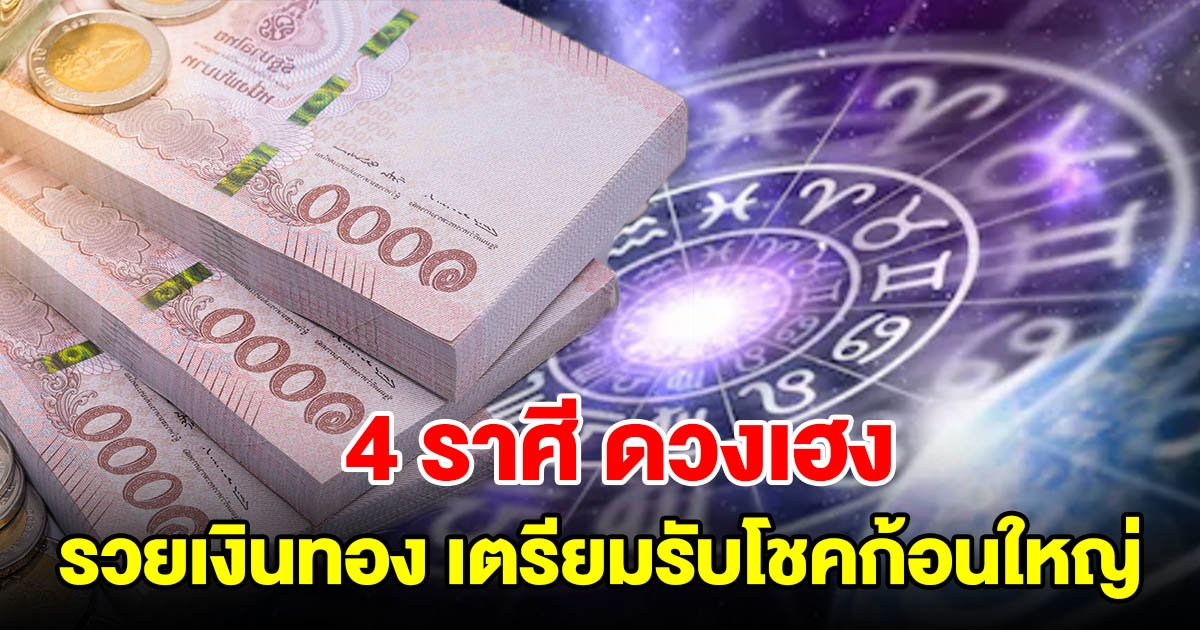 4 ราศี ดวงเฮง รวยเงิน รวยทอง เตรียมรับโชคก้อนใหญ่