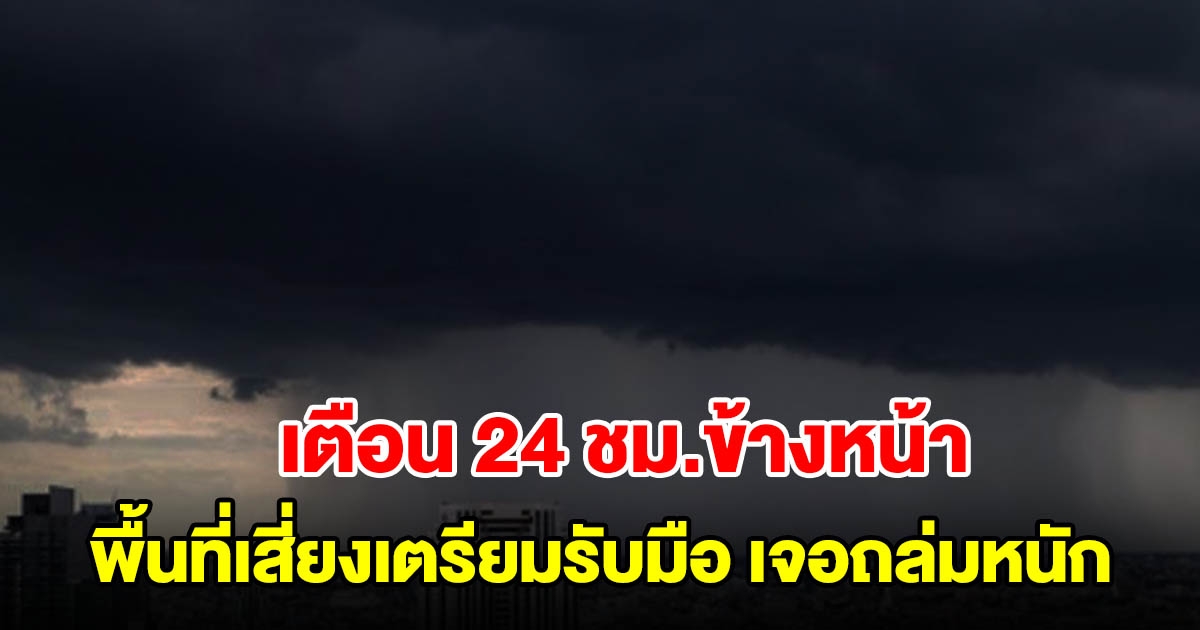 กรมอุตุฯ เตือน 24 ชม.ข้างหน้า พื้นที่เสี่ยงเตรียมรับมือ เจอถล่มหนัก