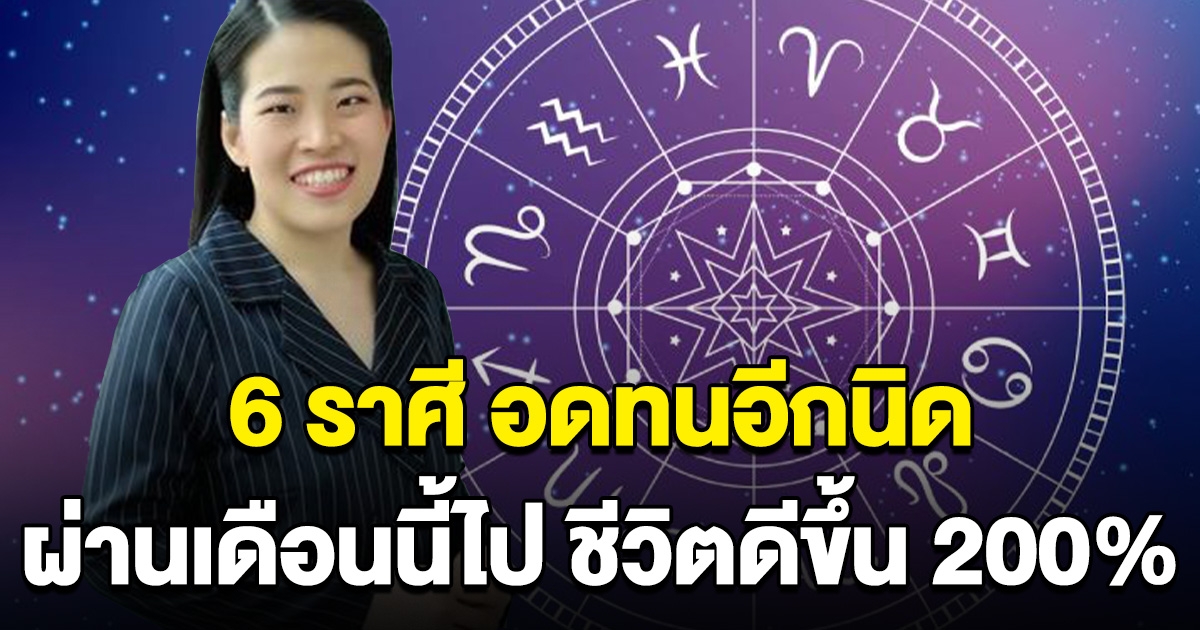 6 ราศี อดทนหน่อยนะ ผ่านเดือนนี้ไป จะหมดเคราะห์ ชีวิตดีขึ้น 200%