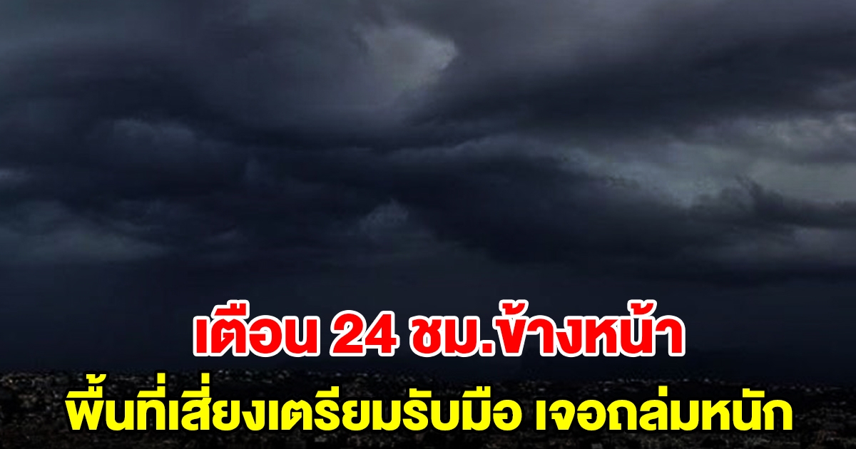 กรมอุตุฯ เตือน 24 ชม.ข้างหน้า พื้นที่เสี่ยงเตรียมรับมือ เจอถล่มหนัก