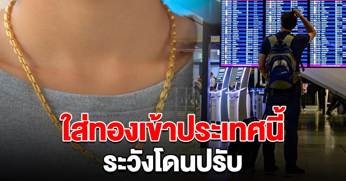เพจดังเตือน หลายคนไม่เคยรู้ ใส่ทองเข้าประเทศนี้ ระวังโดนปรับ