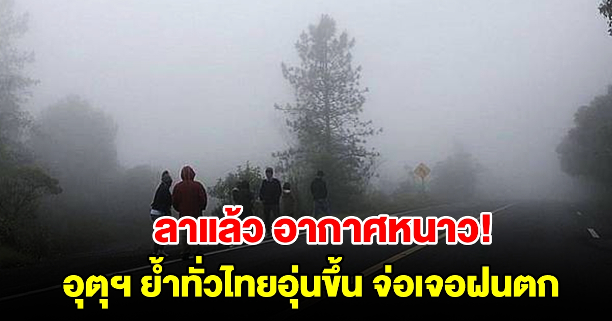 ลาแล้วอากาศหนาว กรมอุตุฯ ย้ำทั่วไทยอุ่นขึ้น จ่อเจอฝนตก