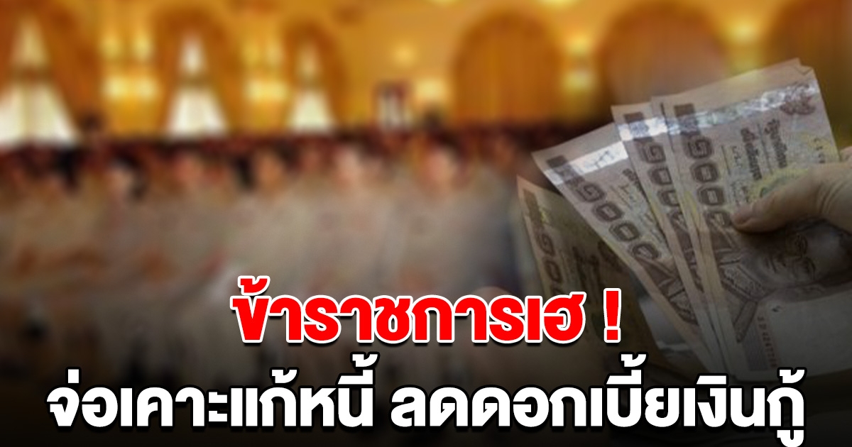 ข้าราชการเฮ รัฐบาลจ่อเคาะแก้หนี้ 3 ล้านคน ลดดอกเบี้ยเงินกู้