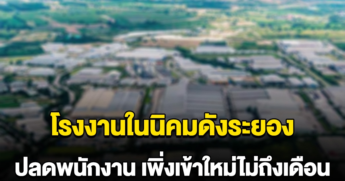 โรงงานในนิคมดังระยอง ปลดพนักงานเพิ่งเข้าใหม่ไม่ถึงเดือน พนักงานประจำยังไม่รอดโดนสั่งหยุดยาว
