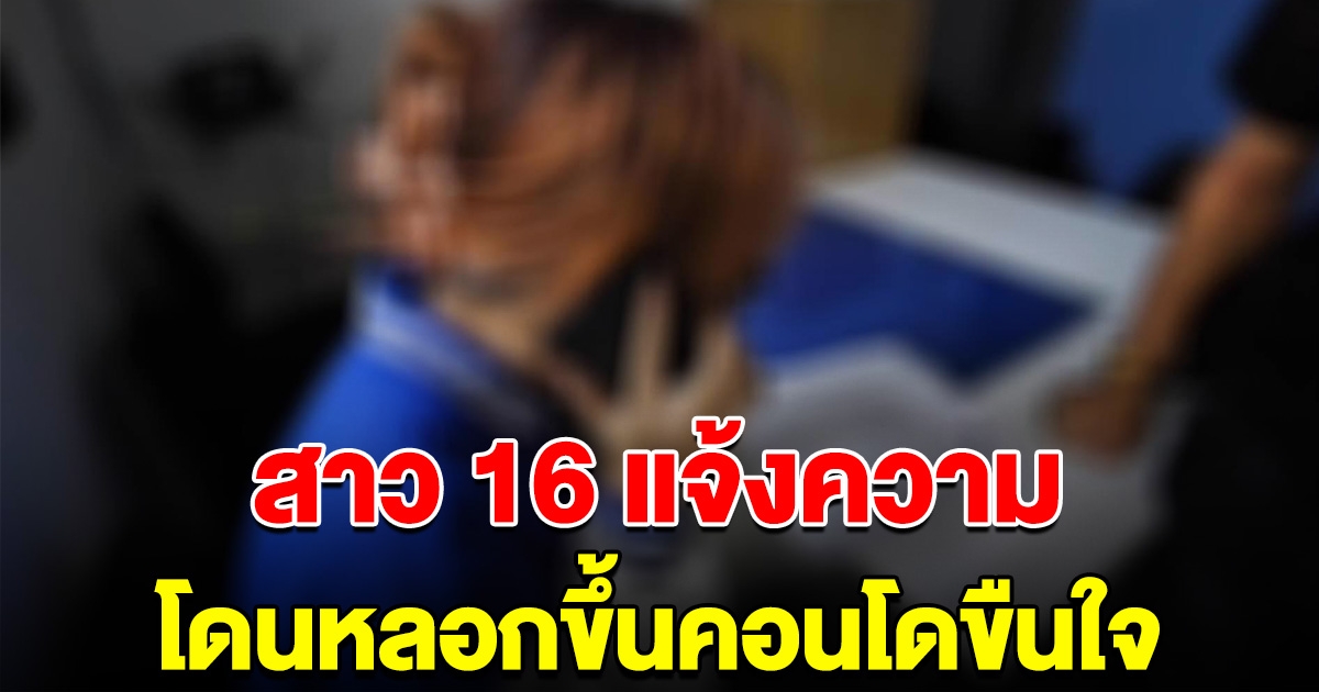 สาว 16 แจ้งความ โดนหนุ่มหลอกขึ้นคอนโดขืนใจ หนำซ้ำใช้ไปตากผ้า ก่อนโยนเงินให้ 500