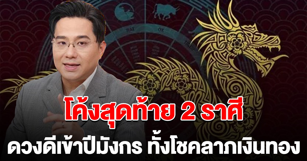 โค้งสุดท้าย 2 ราศี ดวงดีเข้าปีมังกร ทั้งเงินโชคลาภ มาแรงสุด