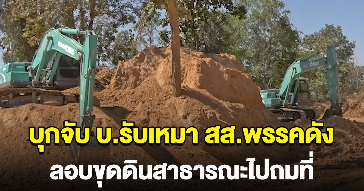 บุกจับบริษัทรับเหมา สส.พรรคดัง ลอบขุดดินสาธารณะไปถมที่