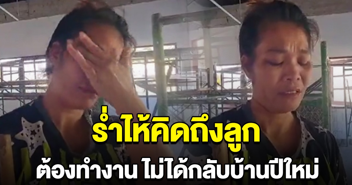 สาวร่ำไห้คิดถึงลูก ไม่ได้กลับบ้านปีใหม่ จำใจทำงานต่อ ต้องหาเงินเลี้ยงครอบครัว