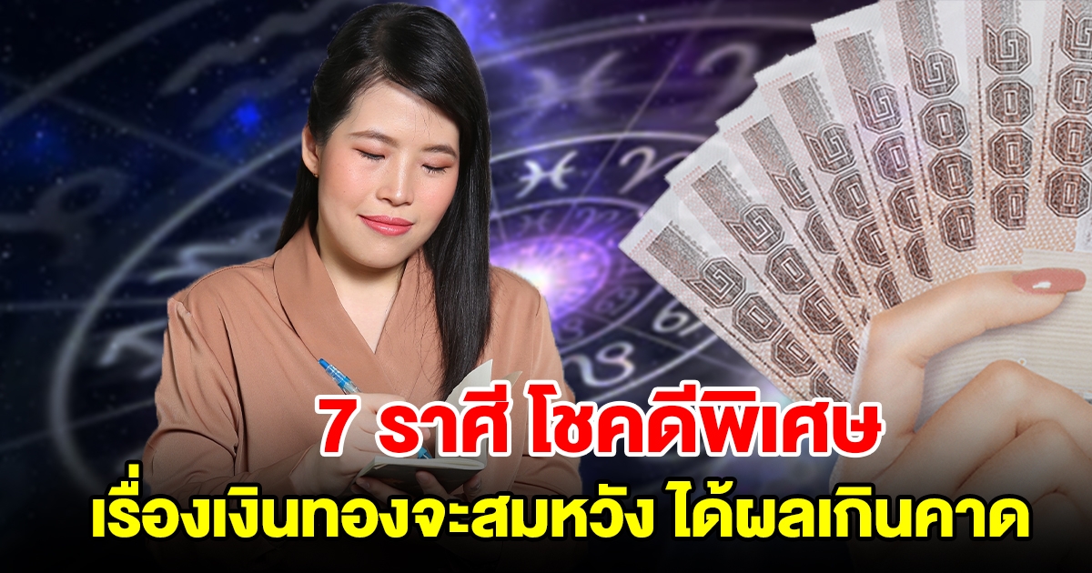 7 ราศี โชคดีพิเศษ เรื่องเงินทองจะสมหวัง ได้ผลเกินคาด