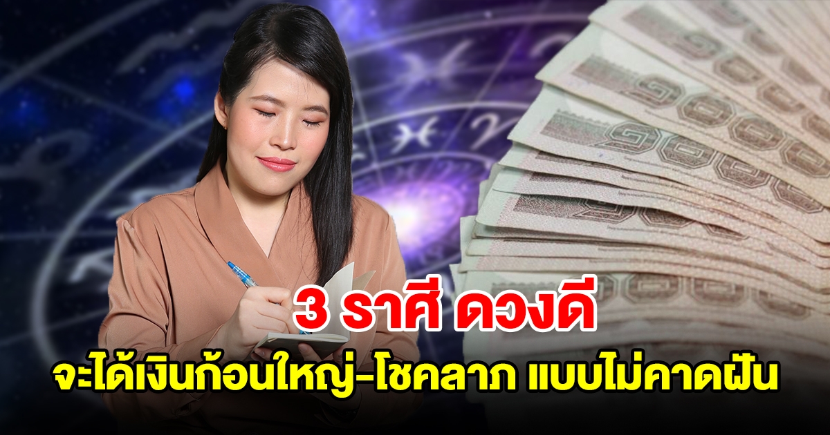 3 ราศี ดวงดี จะได้เงินก้อนใหญ่แบบไม่คาดฝัน มีโชคลาภจากบุญเก่า