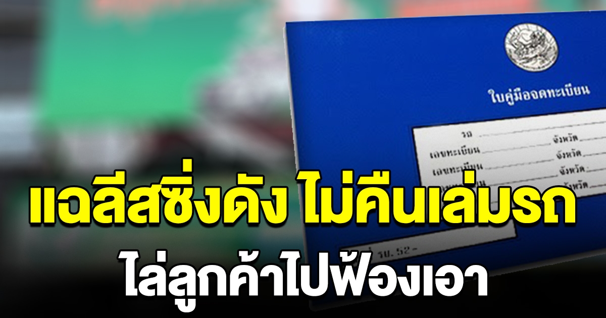 แฉ ลีสซิ่งดังระดับประเทศ ส่งครบไม่คืนเล่มรถลูกค้า ใครอยากได้ไปฟ้องเอา