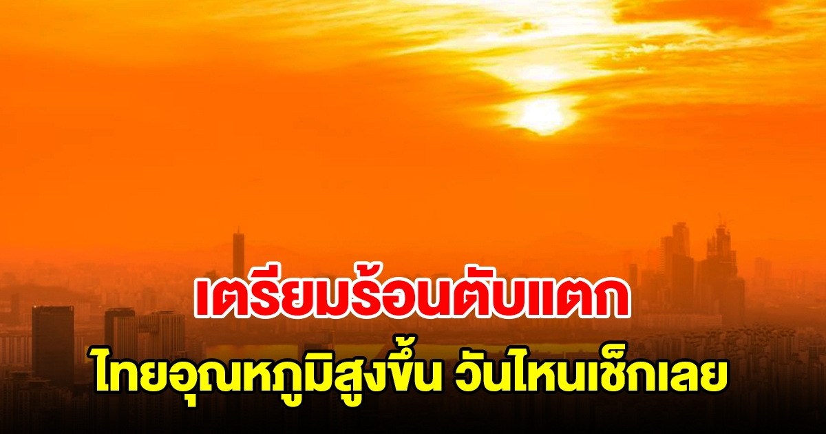 เตรียมร้อนตับแตก กรมอุตุฯ เผยไทยอุณหภูมิสูงขึ้น วันไหนเช็กเลย