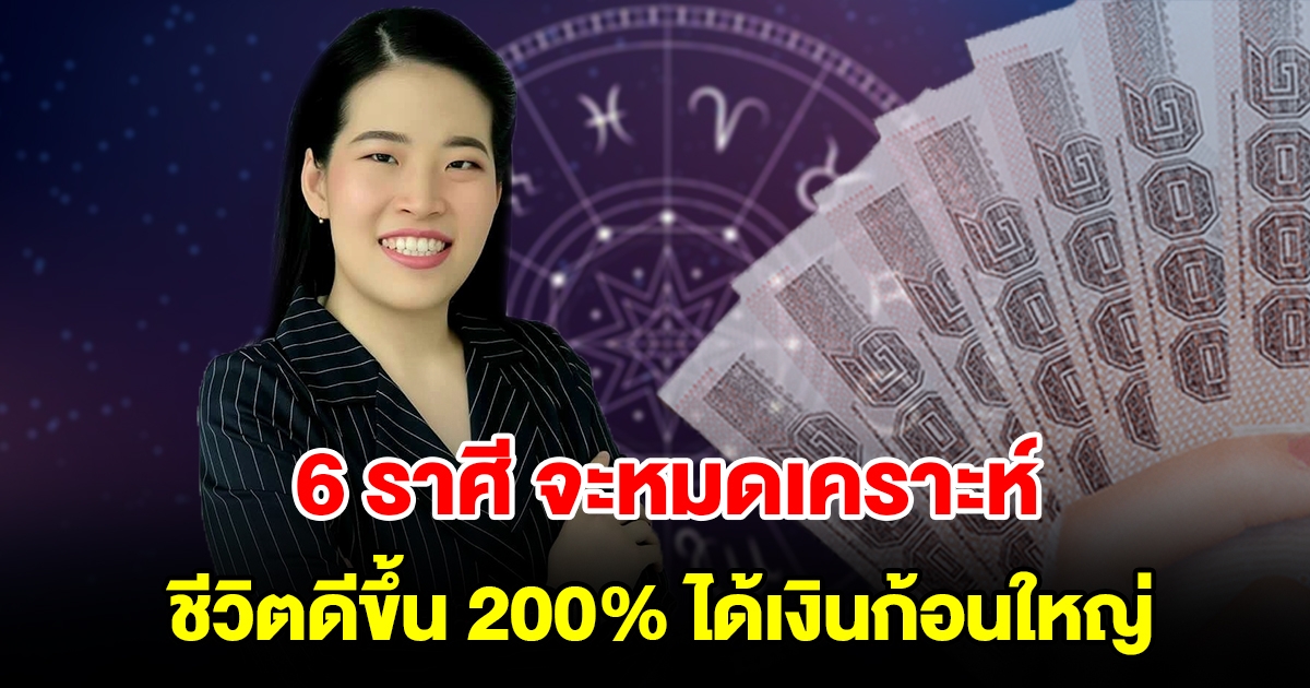 6 ราศี จะหมดเคราะห์ ชีวิตดีขึ้น 200 เปอร์เซ็นต์ ได้เงินก้อนใหญ่