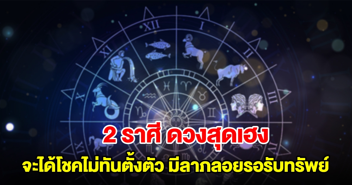 2 ราศี ดวงสุดเฮง จะได้โชคไม่ทันตั้งตัว มีลาภลอยเข้ามารอรับทรัพย์ได้เลย
