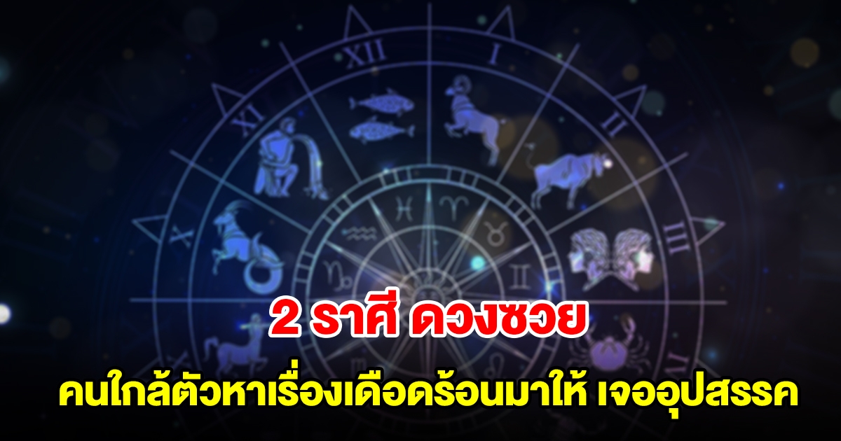2 ราศี ดวงซวย คนใกล้ตัวหาเรื่องเดือดร้อนมาให้ เจออุปสรรคขัดขวาง การเงินมีแต่รายจ่าย