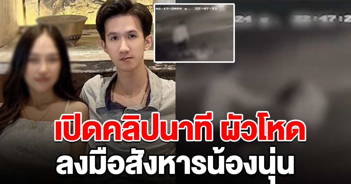เปิดคลิปนาที สามี ลงมือสังหาร น้องนุ่น ทั้งเท้าและก้อนหินทุบ ก่อนนำร่างไปทิ้ง
