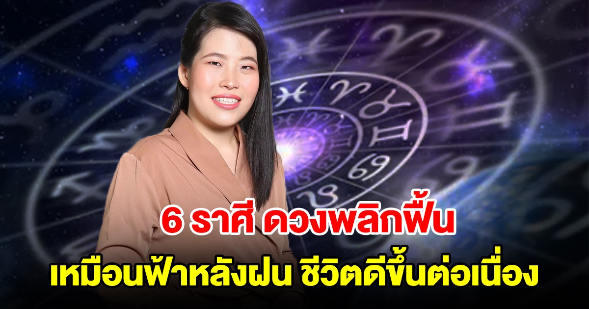 6 ราศี ดวงพลิกฟื้น เหมือนฟ้าหลังฝน ชีวิตดีขึ้นต่อเนื่อง