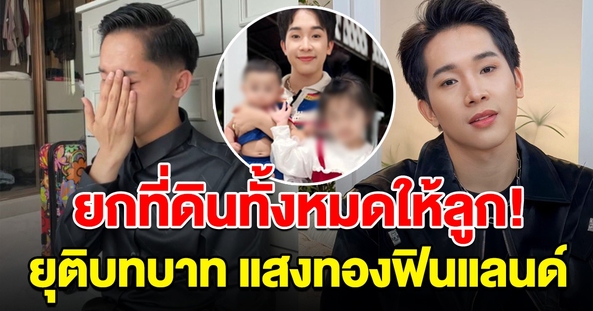 หัวอกคนเป็นพ่อ ผญบ.ฟินแลนด์ ลั่น ที่ดินทั้งหมดยกให้ลูก หลังยุติบทบาทจากแสงทองฟินแลนด์