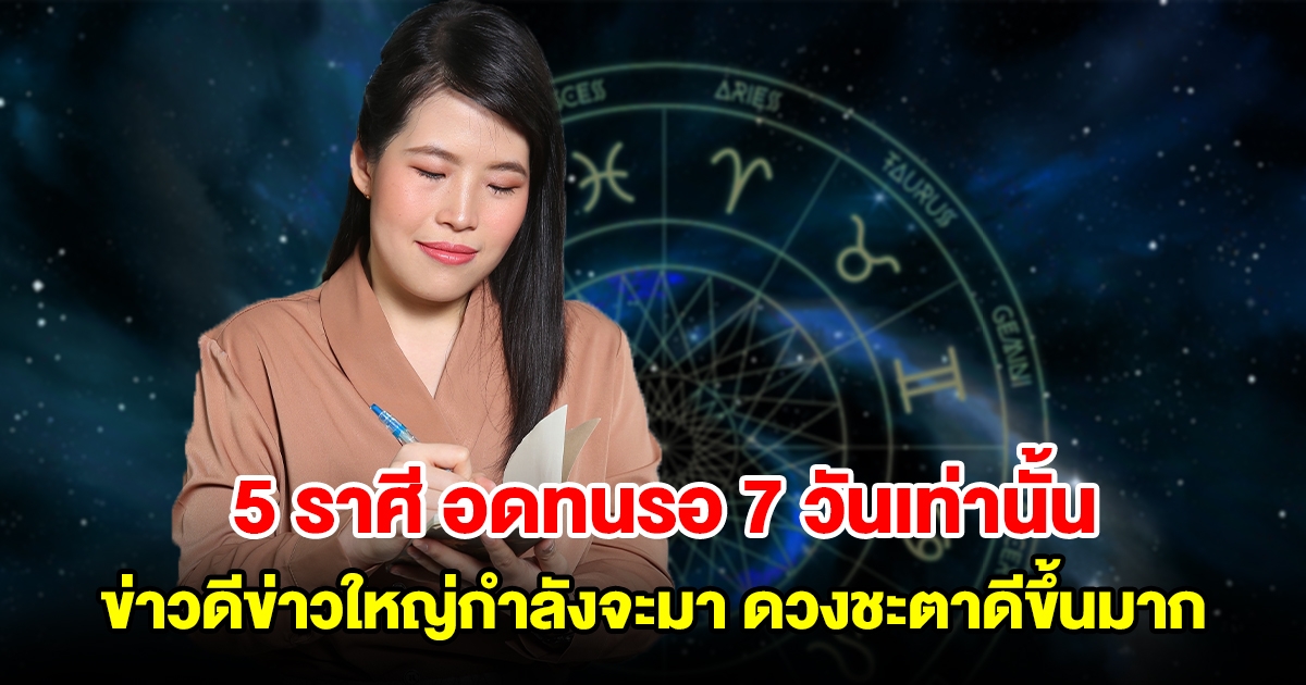 5 ราศี อดทนรออีกแค่ 7 วันเท่านั้น ข่าวดีข่าวใหญ่กำลังจะมา ดวงชะตาดีขึ้นมาก