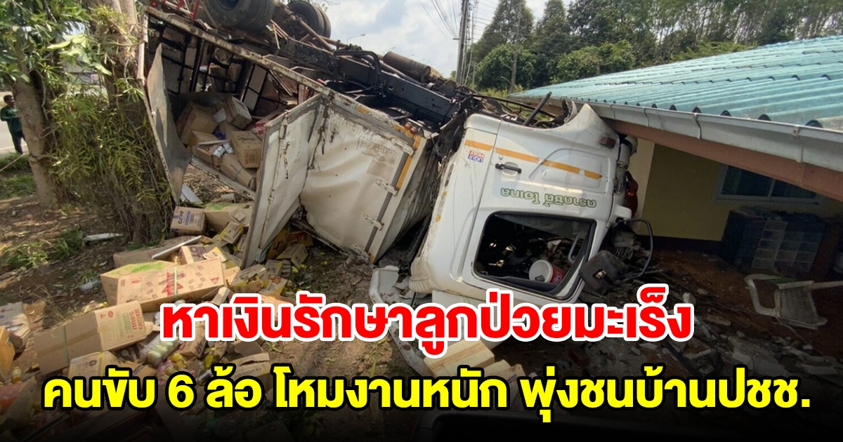 คนขับ 6 ล้อ โหมงานหนัก หลับในพุ่งชนบ้านปชช. หลังต้องหาเงินรักษาลูกป่วยมะเร็ง