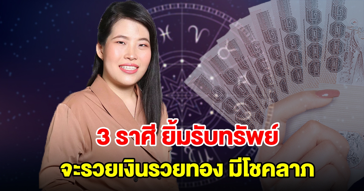 3 ราศี ยิ้มรับทรัพย์ จะรวยเงินรวยทอง มีโชคลาภ