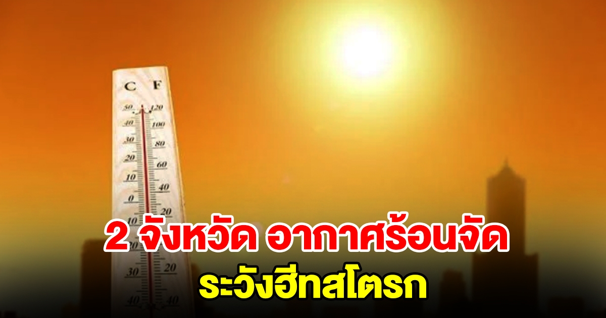 เตือน 2 จังหวัด อากาศร้อนจัด อุณหภูมิพุ่งสูง ระวังฮีทสโตรก