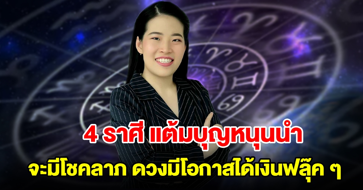 4 ราศี แต้มบุญหนุนนำทำให้ได้โชคลาภ ดวงมีโอกาสได้เงินฟลุ๊ค ๆ