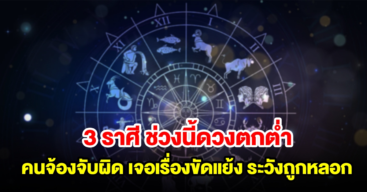 เตือน 3 ราศี ช่วงนี้ดวงตกต่ำ มีแต่คนจ้องจับผิด จะเจอเรื่องขัดแย้ง ระวังถูกหลอก ของสูญหาย