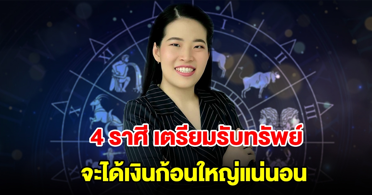 4 ราศี เตรียมรับทรัพย์ จะได้เงินก้อนใหญ่แน่นอน