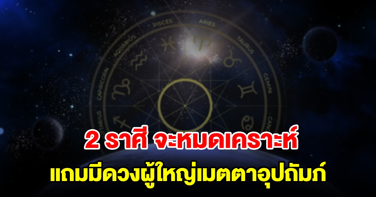 2 ราศี กำลังจะหมดเคราะห์ แถมมีดวงผู้ใหญ่เมตตาอุปถัมภ์